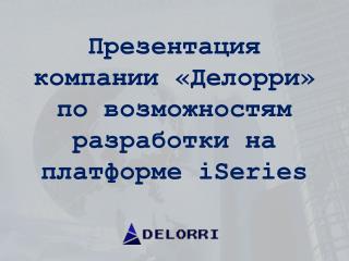 Презентация компании «Делорри» по возможностям разработки на платформе iSeries