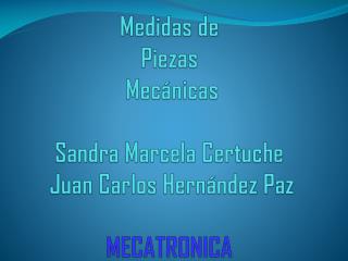 Medidas de Piezas Mecánicas Sandra Marcela Certuche Juan Carlos Hernández Paz MECATRONICA