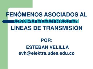 FENÓMENOS ASOCIADOS AL CAMPO ELÉCTRICO EN LÍNEAS DE TRANSMISIÓN POR: ESTEBAN VELILLA