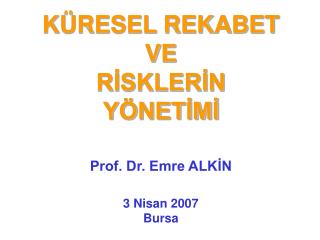 KÜRESEL REKABET VE RİSKLERİN YÖNETİMİ Prof. Dr. Emre ALKİN 3 Nisan 2007 Bursa