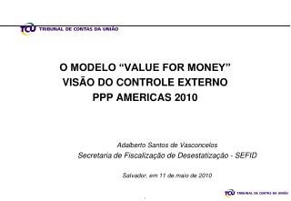 O MODELO “VALUE FOR MONEY” VISÃO DO CONTROLE EXTERNO PPP AMERICAS 2010