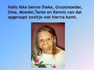 Hallo ikke benne Dieka, Grootmoeder, Oma, Moeder,Tante en Kennis van dat