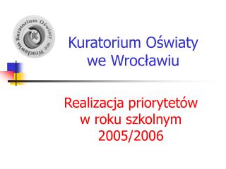 Kuratorium Oświaty we Wrocławiu Realizacja priorytetów w roku szkolnym 2005/2006