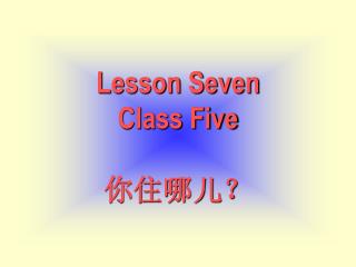Lesson Seven Class Five 你住哪儿？