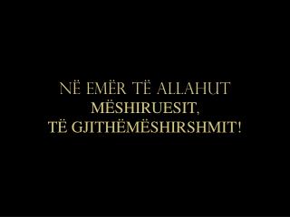 NË EMËR TË ALLAHUT MËSHIRUESIT , TË GJITHËMËSHIRSHMIT!