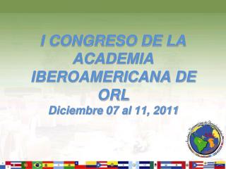 I CONGRESO DE LA ACADEMIA IBEROAMERICANA DE ORL Diciembre 07 al 11, 2011