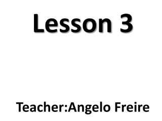 Lesson 3 Teacher:Angelo Freire