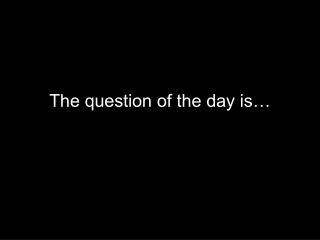 The question of the day is…