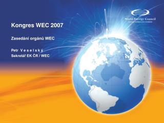 Kongres WEC 2007 Zasedání orgánů WEC Petr V e s e l s k ý Sekretář EK ČR / WEC