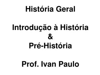 História Geral Introdução à História &amp; Pré-História Prof. Ivan Paulo