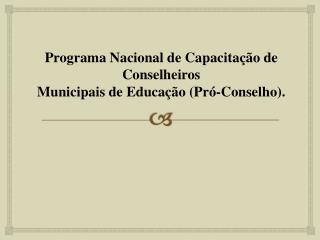 Programa Nacional de Capacitação de Conselheiros Municipais de Educação (Pró-Conselho ).