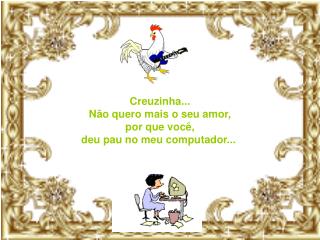 Creuzinha... Não quero mais o seu amor, por que você, deu pau no meu computador...