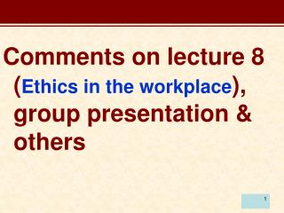 Comments on lecture 8 ( Ethics in the workplace ), group presentation &amp; others