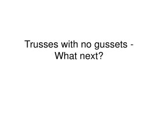 Trusses with no gussets - What next?