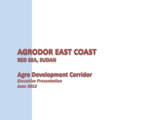 AGRODOR EAST COAST RED SEA, SUDAN Agro Development Corridor Executive Presentation June 2012
