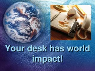 Your desk has world impact!