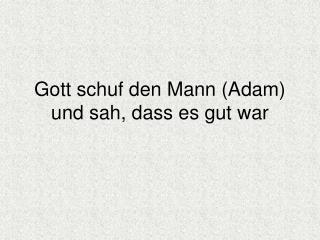 Gott schuf den Mann (Adam) und sah, dass es gut war