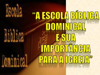 “A ESCOLA BÍBLICA DOMINICAL E SUA IMPORTÂNCIA PARA A IGREJA”