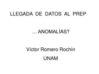 LLEGADA DE DATOS AL PREP … ANOMAL ÍAS? Víctor Romero Rochín UNAM