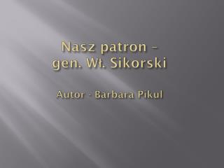 Nasz patron – gen. Wł. Sikorski Autor - Barbara Pikul