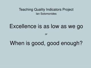 Teaching Quality Indicators Project Ian Solomonides Excellence is as low as we go or