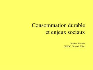 Consommation durable et enjeux sociaux Nadine Fraselle CRIOC, 30 avril 2004.