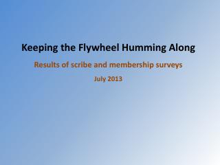 Keeping the Flywheel Humming Along Results of scribe and membership surveys July 2013