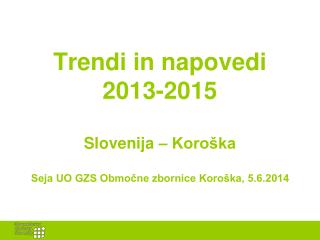 Trendi in napovedi 2013-2015 Slovenija – Koroška Seja UO GZS Območne zbornice Koroška, 5.6.2014