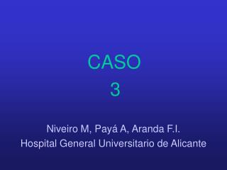 CASO 					3 Niveiro M, Payá A, Aranda F.I. Hospital General Universitario de Alicante