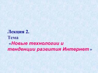 Лекция 2. Тема « Новые технологии и тенденции развития Интернет »