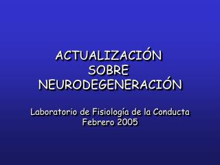ACTUALIZACIÓN SOBRE NEURODEGENERACIÓN Laboratorio de Fisiología de la Conducta Febrero 2005