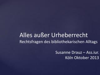 Alles außer Urheberrecht Rechtsfragen des bibliothekarischen Alltags Susanne Drauz – Ass.iur.