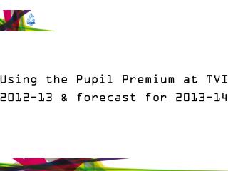 Using the Pupil Premium at TVI 2012-13 &amp; forecast for 2013-14