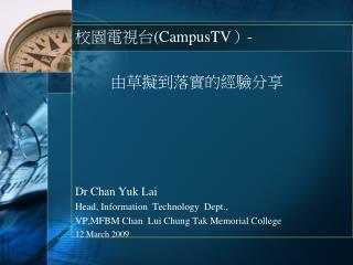 校園電視台 (CampusTV ） - 	由草擬到落實的經驗分享 Dr Chan Yuk Lai Head, Information Technology Dept.,