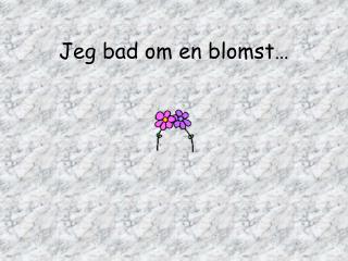 Jeg bad om en blomst…