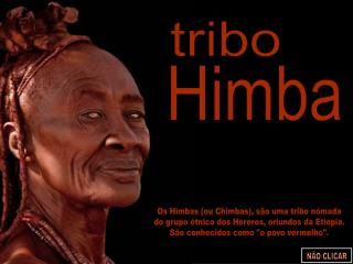 Os Himbas (ou Chimbas), são uma tribo nómada do grupo étnico dos Hereros, oriundos da Etiópia.