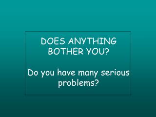DOES ANYTHING BOTHER YOU? Do you have many serious problems?