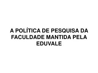 A POLÍTICA DE PESQUISA DA FACULDADE MANTIDA PELA EDUVALE