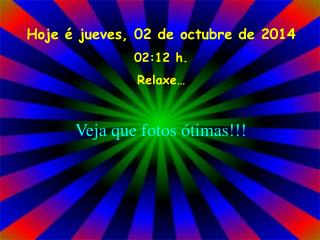 Hoje é jueves, 02 de octubre de 2014 02:12 h. Relaxe…