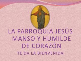 LA PARROQUIA JESÚS MANSO Y HUMILDE DE CORAZÓN TE DA LA BIENVENIDA