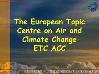 The European Topic Centre on Air and Climate Change ETC ACC
