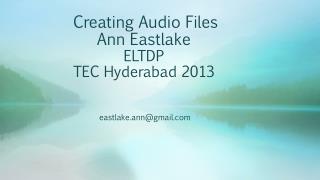 Creating Audio Files Ann Eastlake ELTDP TEC Hyderabad 2013