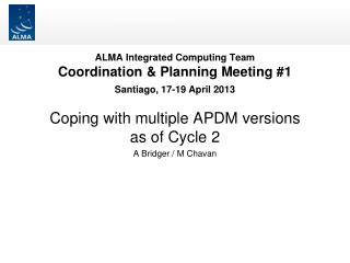 ALMA Integrated Computing Team Coordination &amp; Planning Meeting #1 Santiago, 17-19 April 2013
