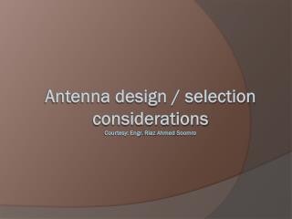 Antenna design / selection considerations Courtesy: Engr. Riaz Ahmed Soomro