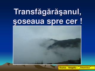 T ransf ăgărăşanul, ş o seaua spre cer !