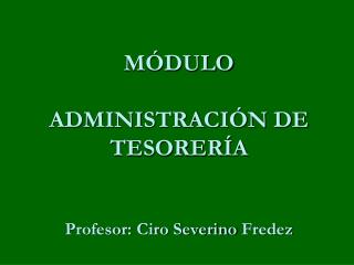 MÓDULO ADMINISTRACIÓN DE TESORERÍA Profesor: Ciro Severino Fredez