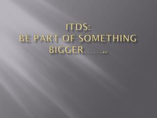ITDS: Be part of something bigger……..