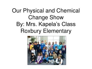 Our Physical and Chemical Change Show By: Mrs. Kapela’s Class Roxbury Elementary