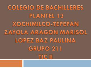COLEGIO DE BACHILLERES PLANTEL 13 XOCHIMILCO-TEPEPAN ZAYOLA ARAGON MARISOL LOPEZ BAZ PAULINA