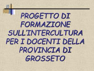 PROGETTO DI FORMAZIONE SULL’INTERCULTURA PER I DOCENTI DELLA PROVINCIA DI GROSSETO